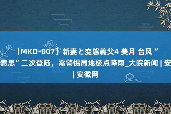 【MKD-007】新妻と変態義父4 美月 ﻿台风“格好意思”二次登陆，需警惕局地极点降雨_大皖新闻 | 安徽网