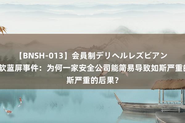 【BNSH-013】会員制デリヘルレズビアン 详解微软蓝屏事件：为何一家安全公司能简易导致如斯严重的后果？