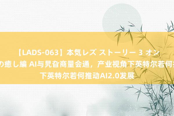 【LADS-063】本気レズ ストーリー 3 オンナだけの秘密の癒し編 AI与旯旮商量会通，产业视角下英特尔若何推动AI2.0发展