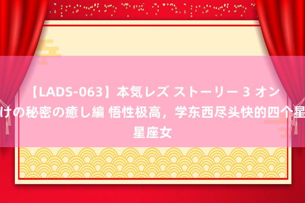 【LADS-063】本気レズ ストーリー 3 オンナだけの秘密の癒し編 悟性极高，学东西尽头快的四个星座女