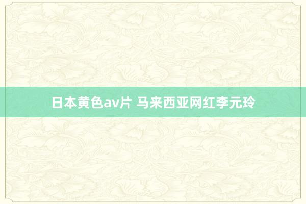 日本黄色av片 马来西亚网红李元玲