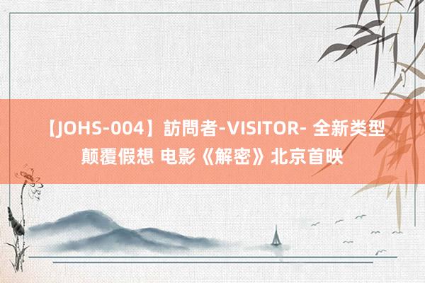 【JOHS-004】訪問者-VISITOR- 全新类型颠覆假想 电影《解密》北京首映