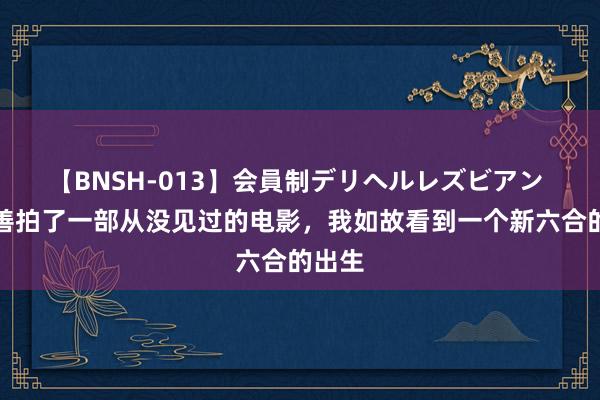 【BNSH-013】会員制デリヘルレズビアン 乌尔善拍了一部从没见过的电影，我如故看到一个新六合的出生