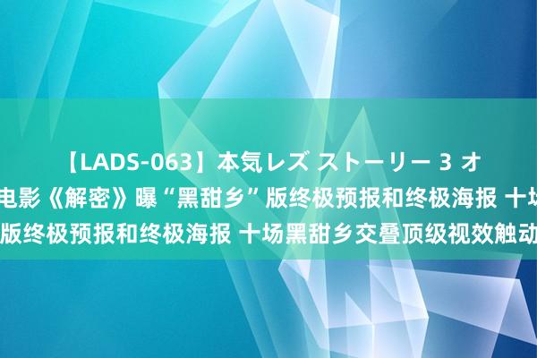 【LADS-063】本気レズ ストーリー 3 オンナだけの秘密の癒し編 电影《解密》曝“黑甜乡”版终极预报和终极海报 十场黑甜乡交叠顶级视效触动