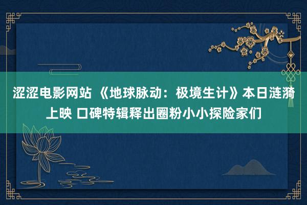 涩涩电影网站 《地球脉动：极境生计》本日涟漪上映 口碑特辑释出圈粉小小探险家们