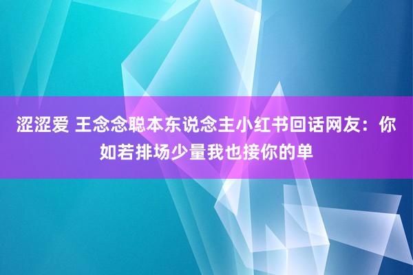 涩涩爱 王念念聪本东说念主小红书回话网友：你如若排场少量我也接你的单