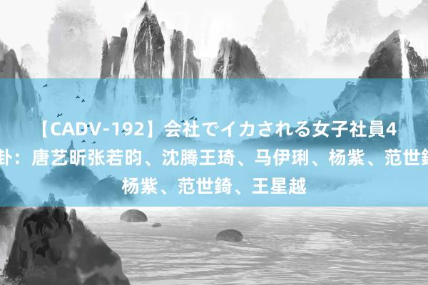 【CADV-192】会社でイカされる女子社員4時間 小八卦：唐艺昕张若昀、沈腾王琦、马伊琍、杨紫、范世錡、王星越