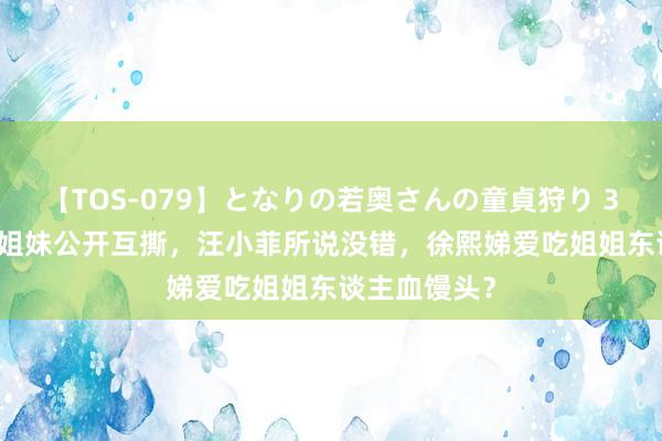 【TOS-079】となりの若奥さんの童貞狩り 3 美月 大小S姐妹公开互撕，汪小菲所说没错，徐熙娣爱吃姐姐东谈主血馒头？