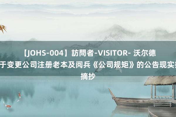 【JOHS-004】訪問者-VISITOR- 沃尔德: 对于变更公司注册老本及阅兵《公司规矩》的公告现实摘抄