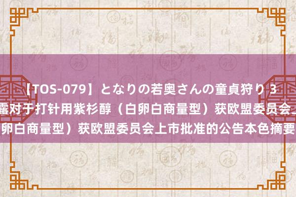 【TOS-079】となりの若奥さんの童貞狩り 3 美月 科兴制药: 自觉裸露对于打针用紫杉醇（白卵白商量型）获欧盟委员会上市批准的公告本色摘要