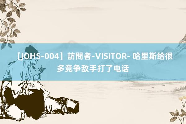 【JOHS-004】訪問者-VISITOR- 哈里斯给很多竞争敌手打了电话