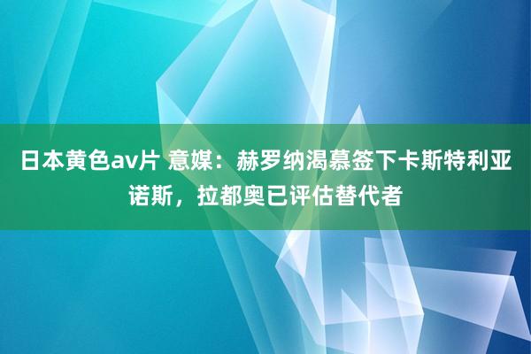 日本黄色av片 意媒：赫罗纳渴慕签下卡斯特利亚诺斯，拉都奥已评估替代者