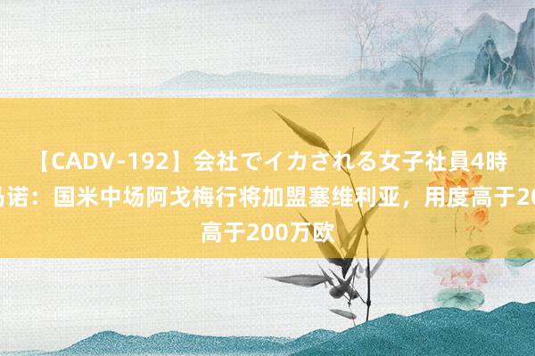 【CADV-192】会社でイカされる女子社員4時間 罗马诺：国米中场阿戈梅行将加盟塞维利亚，用度高于200万欧