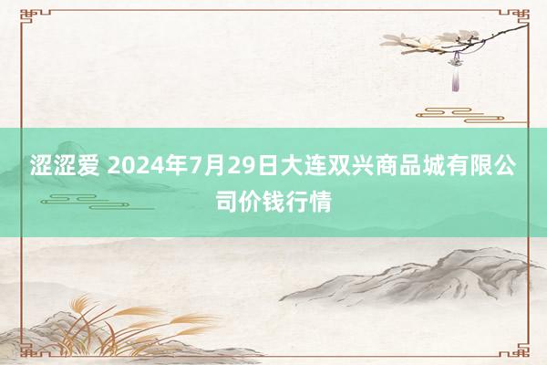 涩涩爱 2024年7月29日大连双兴商品城有限公司价钱行情