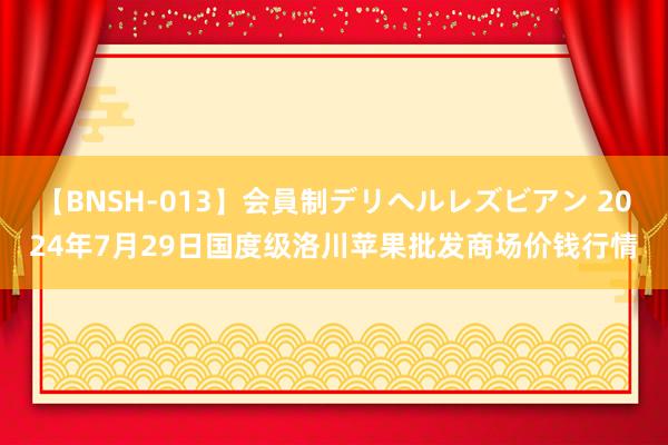 【BNSH-013】会員制デリヘルレズビアン 2024年7月29日国度级洛川苹果批发商场价钱行情