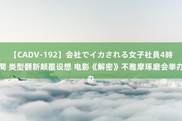 【CADV-192】会社でイカされる女子社員4時間 类型翻新颠覆设想 电影《解密》不雅摩琢磨会举办