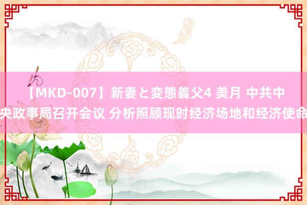 【MKD-007】新妻と変態義父4 美月 中共中央政事局召开会议 分析照顾现时经济场地和经济使命