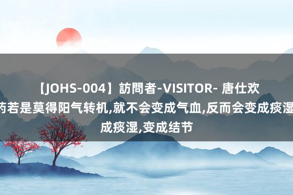 【JOHS-004】訪問者-VISITOR- 唐仕欢主任：补药若是莫得阳气转机，就不会变成气血，反而会变成痰湿，变成结节