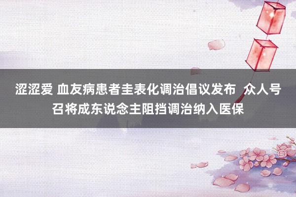 涩涩爱 血友病患者圭表化调治倡议发布  众人号召将成东说念主阻挡调治纳入医保