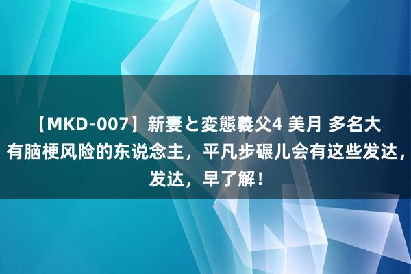 【MKD-007】新妻と変態義父4 美月 多名大夫强调：有脑梗风险的东说念主，平凡步碾儿会有这些发达，早了解！