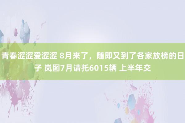 青春涩涩爱涩涩 8月来了，随即又到了各家放榜的日子 岚图7月请托6015辆 上半年交