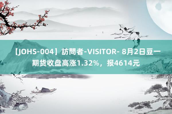 【JOHS-004】訪問者-VISITOR- 8月2日豆一期货收盘高涨1.32%，报4614元