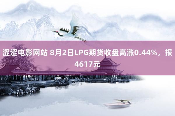 涩涩电影网站 8月2日LPG期货收盘高涨0.44%，报4617元