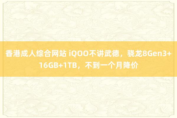 香港成人综合网站 iQOO不讲武德，骁龙8Gen3+16GB+1TB，不到一个月降价