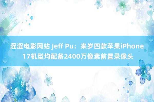 涩涩电影网站 Jeff Pu：来岁四款苹果iPhone 17机型均配备2400万像素前置录像头