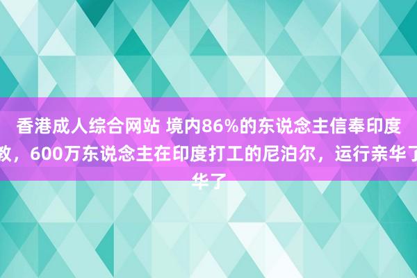 香港成人综合网站 境内86%的东说念主信奉印度教，600万东说念主在印度打工的尼泊尔，运行亲华了