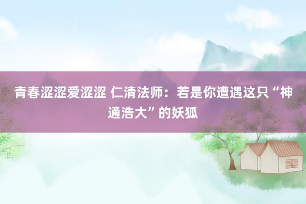 青春涩涩爱涩涩 仁清法师：若是你遭遇这只“神通浩大”的妖狐