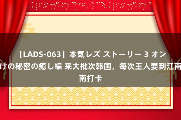 【LADS-063】本気レズ ストーリー 3 オンナだけの秘密の癒し編 来大批次韩国，每次王人要到江南打卡