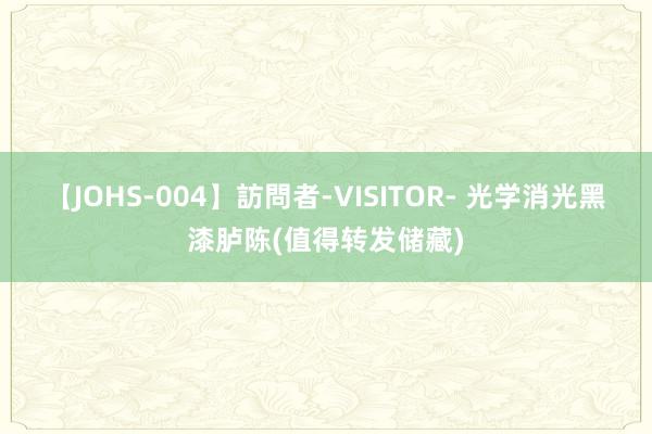 【JOHS-004】訪問者-VISITOR- 光学消光黑漆胪陈(值得转发储藏)