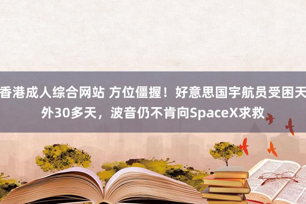 香港成人综合网站 方位僵握！好意思国宇航员受困天外30多天，波音仍不肯向SpaceX求救