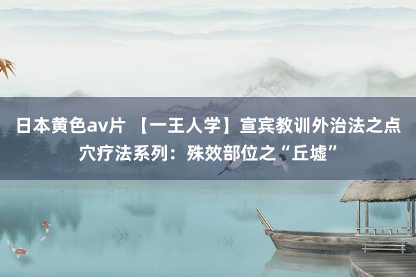 日本黄色av片 【一王人学】宣宾教训外治法之点穴疗法系列：殊效部位之“丘墟”