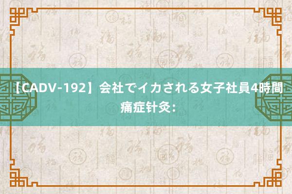 【CADV-192】会社でイカされる女子社員4時間 痛症针灸：