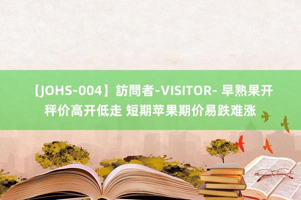 【JOHS-004】訪問者-VISITOR- 早熟果开秤价高开低走 短期苹果期价易跌难涨