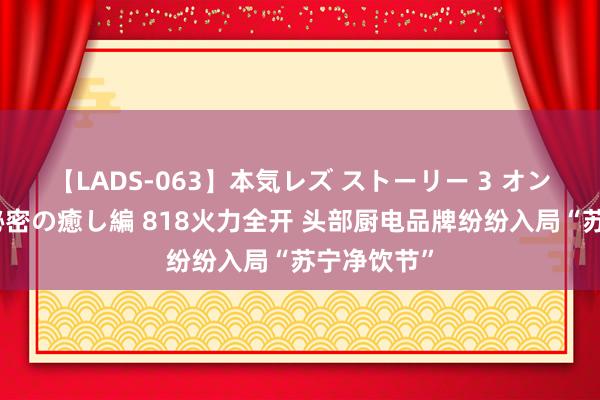 【LADS-063】本気レズ ストーリー 3 オンナだけの秘密の癒し編 818火力全开 头部厨电品牌纷纷入局“苏宁净饮节”