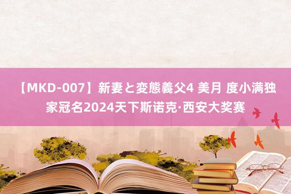 【MKD-007】新妻と変態義父4 美月 度小满独家冠名2024天下斯诺克·西安大奖赛