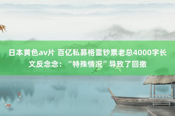 日本黄色av片 百亿私募格雷钞票老总4000字长文反念念：“特殊情况”导致了回撤