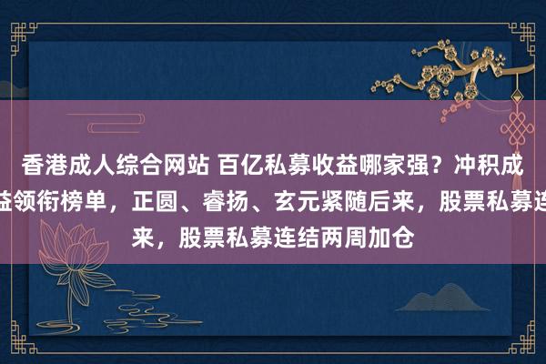 香港成人综合网站 百亿私募收益哪家强？冲积成本超或者收益领衔榜单，正圆、睿扬、玄元紧随后来，股票私募连结两周加仓