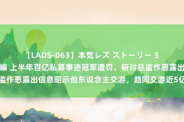 【LADS-063】本気レズ ストーリー 3 オンナだけの秘密の癒し編 上半年百亿私募事迹冠军遭罚，研讨总监作恶露出信息昭示他东说念主交游，趋同交游近5亿，公司最新恢复