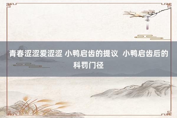 青春涩涩爱涩涩 小鸭启齿的提议  小鸭启齿后的科罚门径