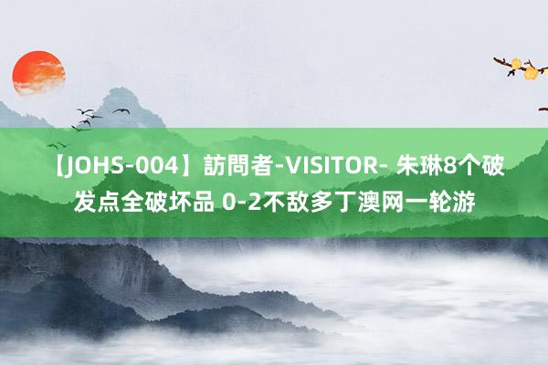 【JOHS-004】訪問者-VISITOR- 朱琳8个破发点全破坏品 0-2不敌多丁澳网一轮游