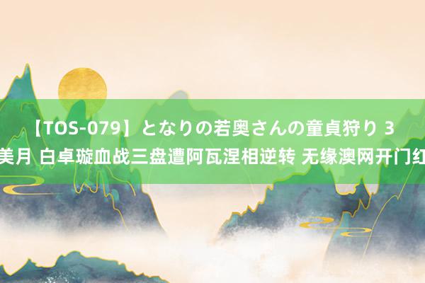 【TOS-079】となりの若奥さんの童貞狩り 3 美月 白卓璇血战三盘遭阿瓦涅相逆转 无缘澳网开门红