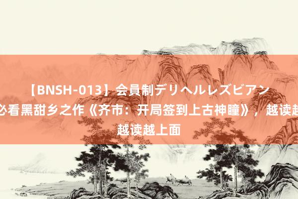 【BNSH-013】会員制デリヘルレズビアン 书荒必看黑甜乡之作《齐市：开局签到上古神瞳》，越读越上面