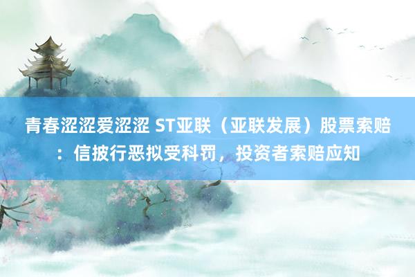 青春涩涩爱涩涩 ST亚联（亚联发展）股票索赔：信披行恶拟受科罚，投资者索赔应知