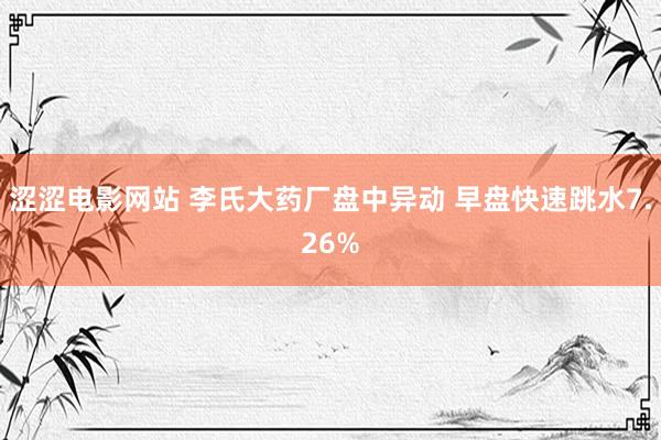 涩涩电影网站 李氏大药厂盘中异动 早盘快速跳水7.26%