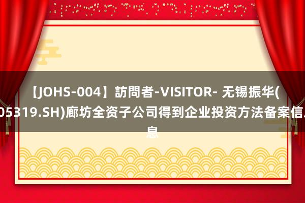 【JOHS-004】訪問者-VISITOR- 无锡振华(605319.SH)廊坊全资子公司得到企业投资方法备案信息