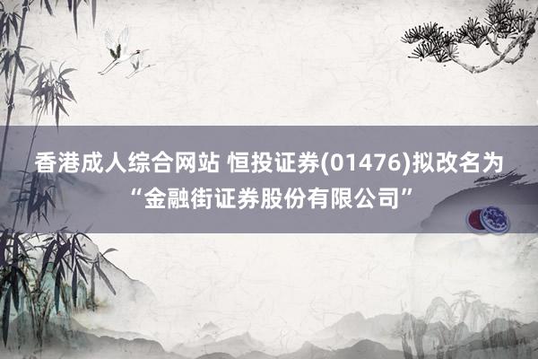 香港成人综合网站 恒投证券(01476)拟改名为“金融街证券股份有限公司”